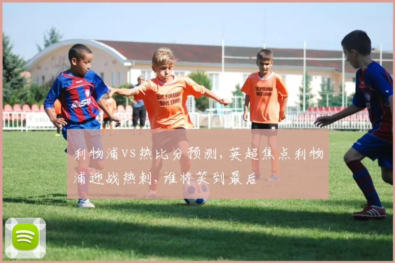 利物浦vs热比分预测,英超焦点利物浦迎战热刺,谁将笑到最后