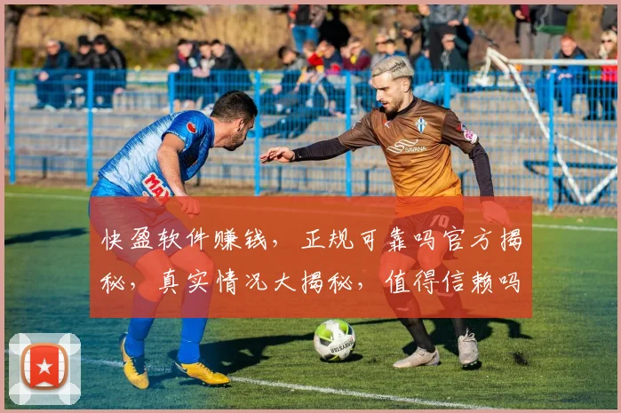 快盈软件赚钱，正规可靠吗官方揭秘，真实情况大揭秘，值得信赖吗
