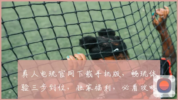 真人电玩官网下载手机版，畅玩体验三步到位，独家福利，必看攻略，轻松上手