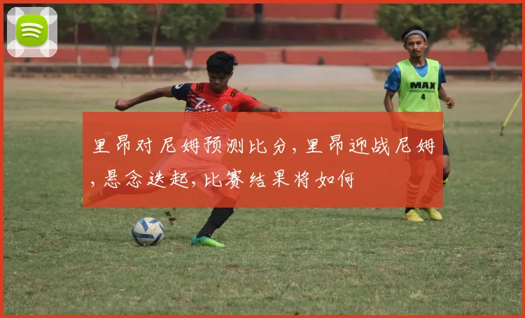 里昂对尼姆预测比分,里昂迎战尼姆,悬念迭起,比赛结果将如何
