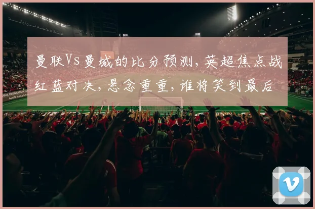 曼联Vs曼城的比分预测,英超焦点战红蓝对决,悬念重重,谁将笑到最后