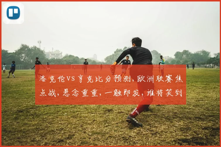 洛克伦vs亨克比分预测,欧洲联赛焦点战,悬念重重,一触即发,谁将笑到最后