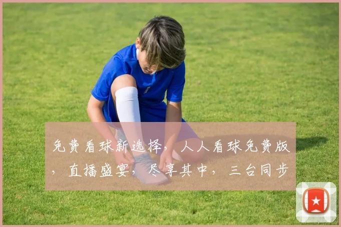 免费看球新选择，人人看球免费版，直播盛宴，尽享其中，三台同步，精彩不落